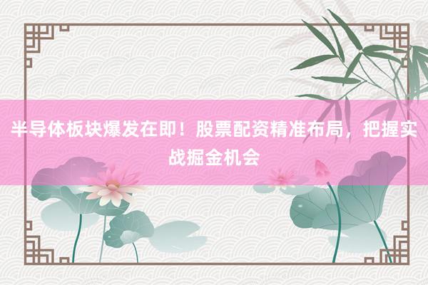 半导体板块爆发在即！股票配资精准布局，把握实战掘金机会