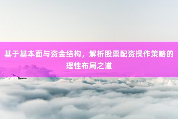 基于基本面与资金结构，解析股票配资操作策略的理性布局之道