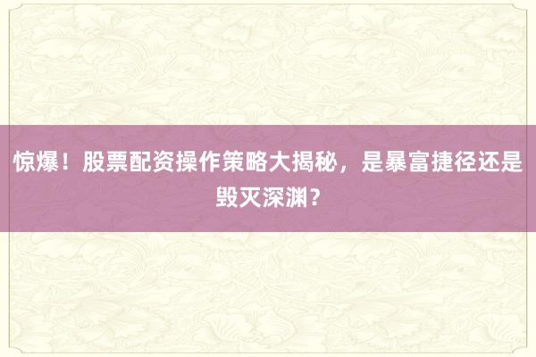 惊爆！股票配资操作策略大揭秘，是暴富捷径还是毁灭深渊？